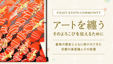 アートを纏う、そのよろこびを伝えるために。　～着物の歴史とともに紡がれてきた京都の美意識とその変遷～